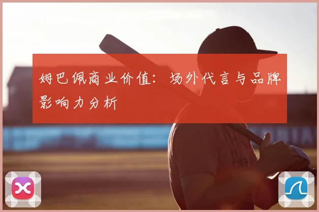 姆巴佩商业价值：场外代言与品牌影响力分析
